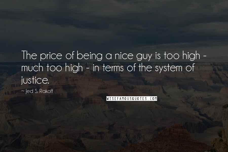 Jed S. Rakoff Quotes: The price of being a nice guy is too high - much too high - in terms of the system of justice.