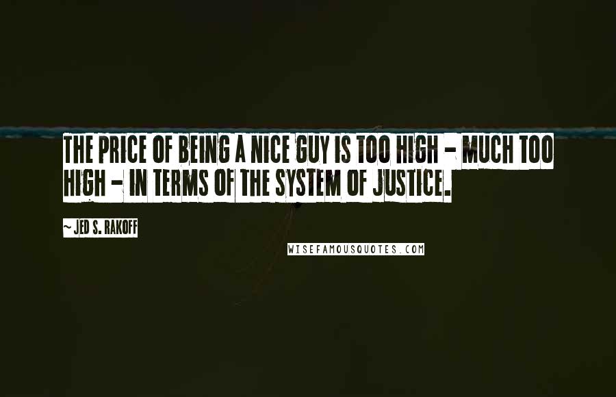 Jed S. Rakoff Quotes: The price of being a nice guy is too high - much too high - in terms of the system of justice.