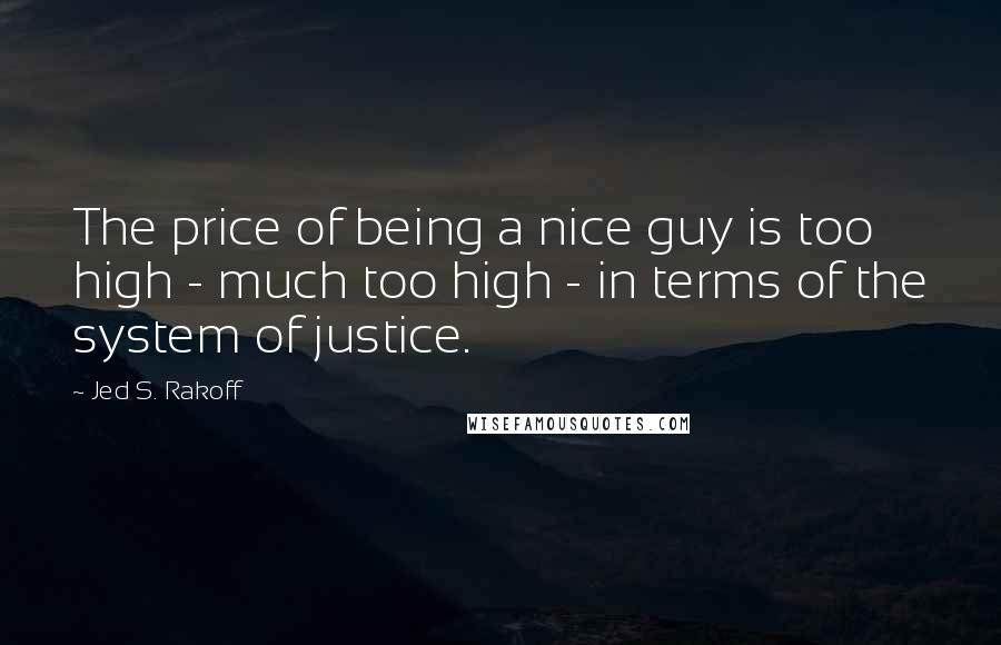 Jed S. Rakoff Quotes: The price of being a nice guy is too high - much too high - in terms of the system of justice.