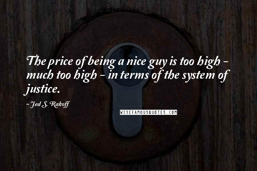 Jed S. Rakoff Quotes: The price of being a nice guy is too high - much too high - in terms of the system of justice.