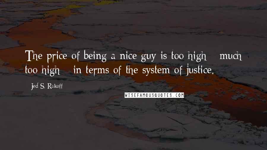 Jed S. Rakoff Quotes: The price of being a nice guy is too high - much too high - in terms of the system of justice.