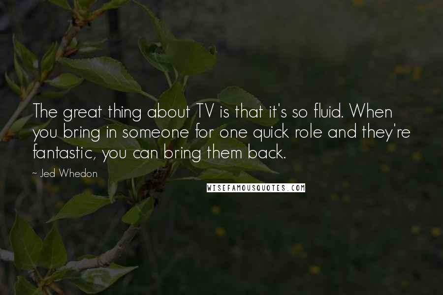 Jed Whedon Quotes: The great thing about TV is that it's so fluid. When you bring in someone for one quick role and they're fantastic, you can bring them back.