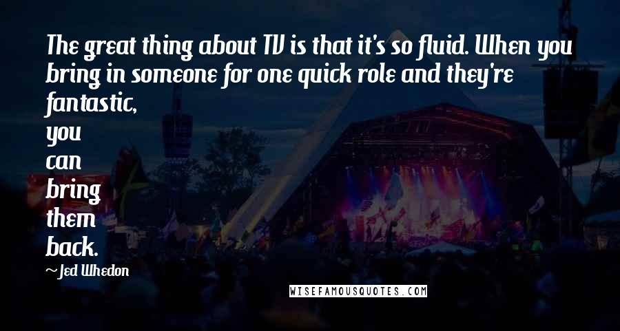Jed Whedon Quotes: The great thing about TV is that it's so fluid. When you bring in someone for one quick role and they're fantastic, you can bring them back.