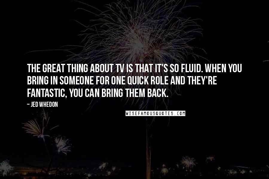 Jed Whedon Quotes: The great thing about TV is that it's so fluid. When you bring in someone for one quick role and they're fantastic, you can bring them back.