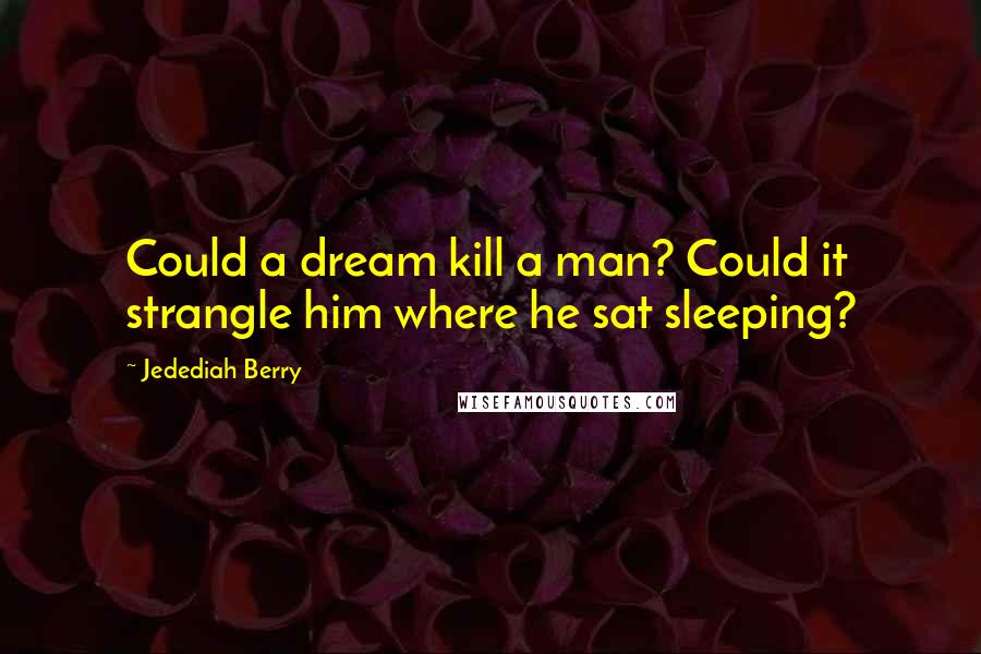 Jedediah Berry Quotes: Could a dream kill a man? Could it strangle him where he sat sleeping?