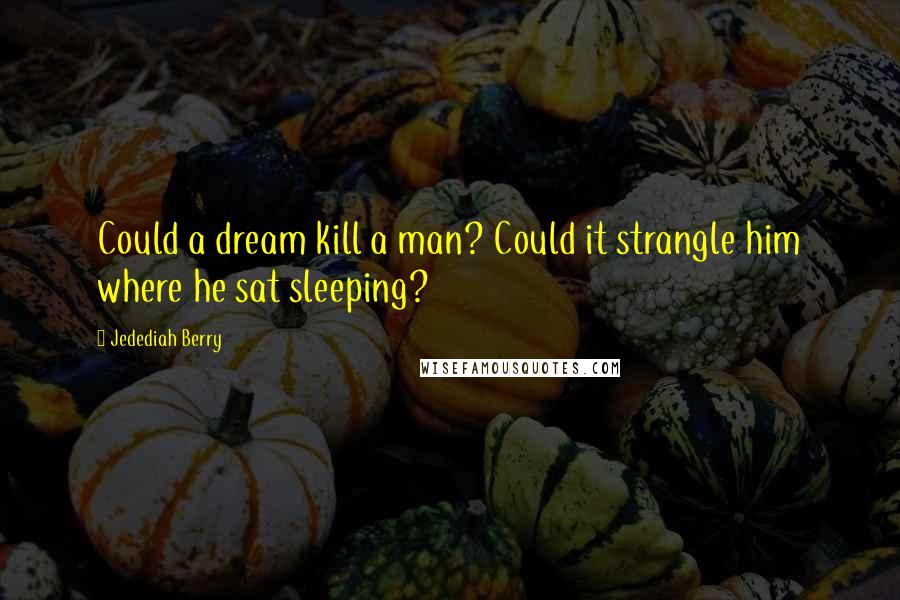 Jedediah Berry Quotes: Could a dream kill a man? Could it strangle him where he sat sleeping?