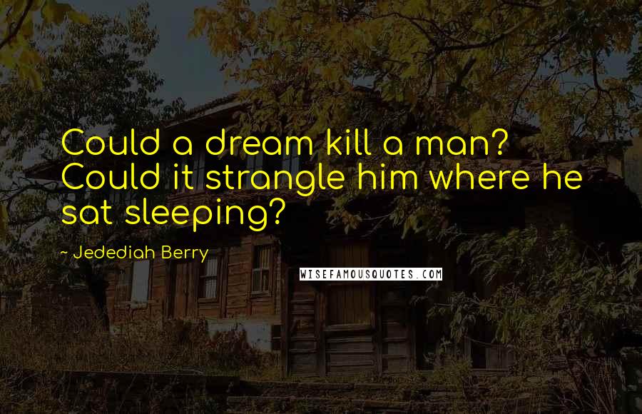 Jedediah Berry Quotes: Could a dream kill a man? Could it strangle him where he sat sleeping?