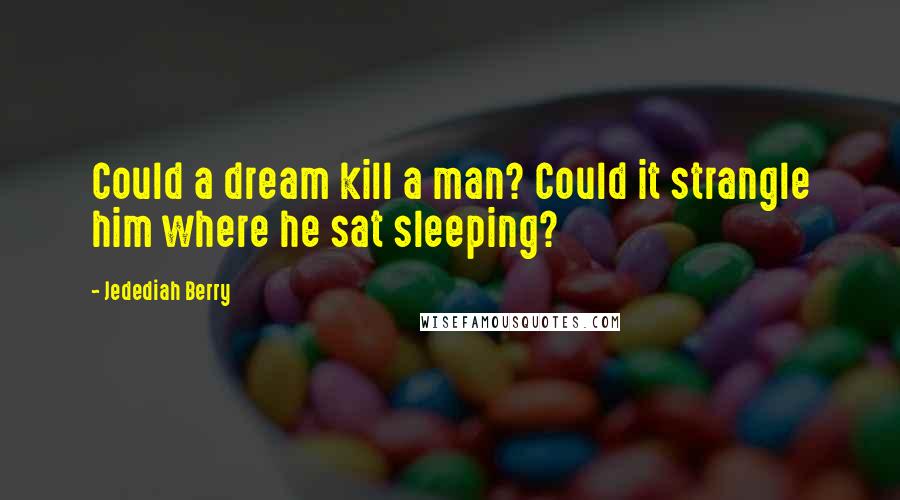 Jedediah Berry Quotes: Could a dream kill a man? Could it strangle him where he sat sleeping?