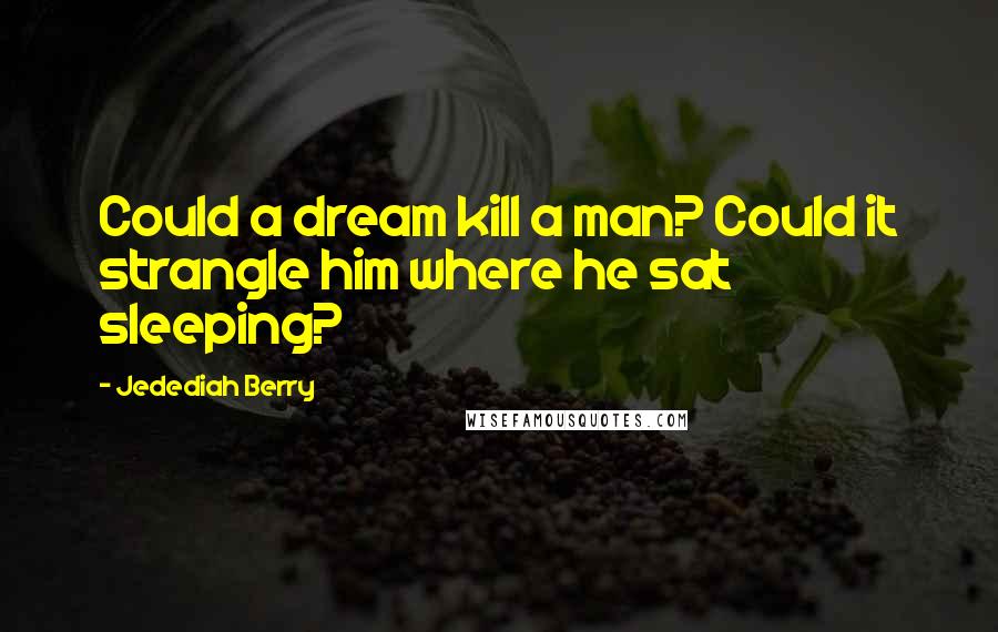 Jedediah Berry Quotes: Could a dream kill a man? Could it strangle him where he sat sleeping?