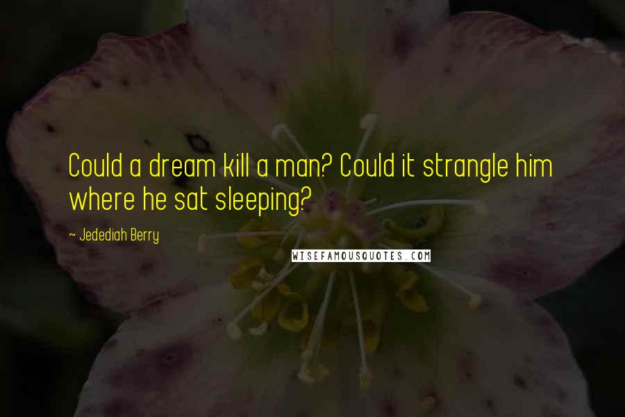 Jedediah Berry Quotes: Could a dream kill a man? Could it strangle him where he sat sleeping?