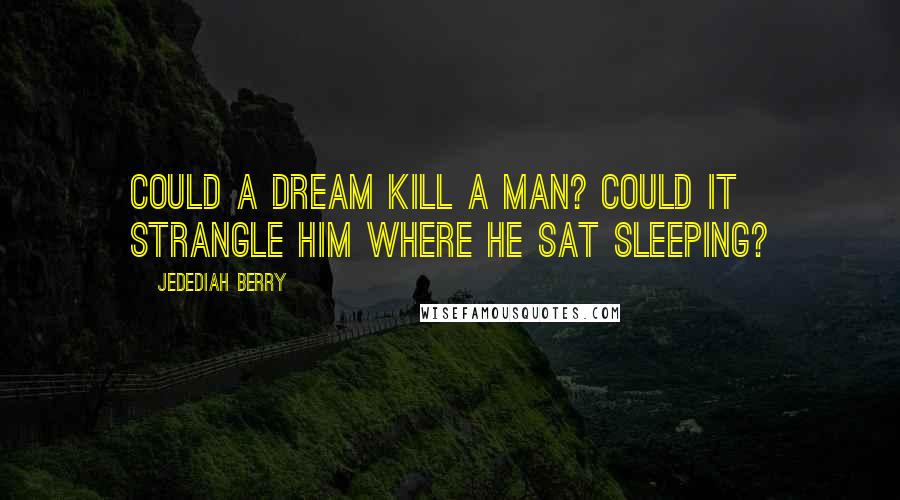 Jedediah Berry Quotes: Could a dream kill a man? Could it strangle him where he sat sleeping?