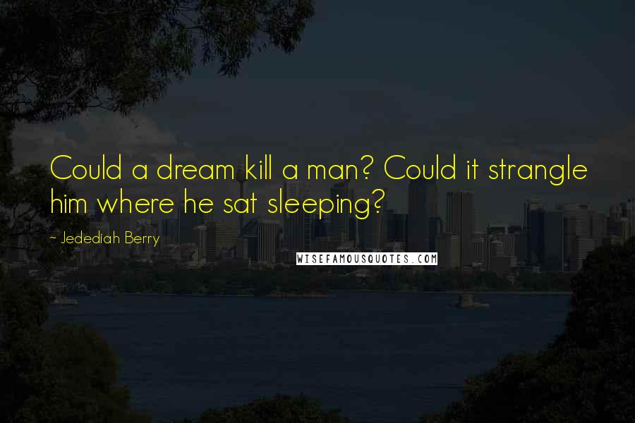 Jedediah Berry Quotes: Could a dream kill a man? Could it strangle him where he sat sleeping?