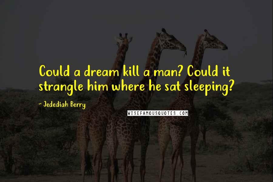 Jedediah Berry Quotes: Could a dream kill a man? Could it strangle him where he sat sleeping?