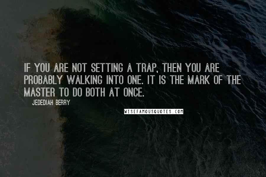 Jedediah Berry Quotes: If you are not setting a trap, then you are probably walking into one. It is the mark of the master to do both at once.