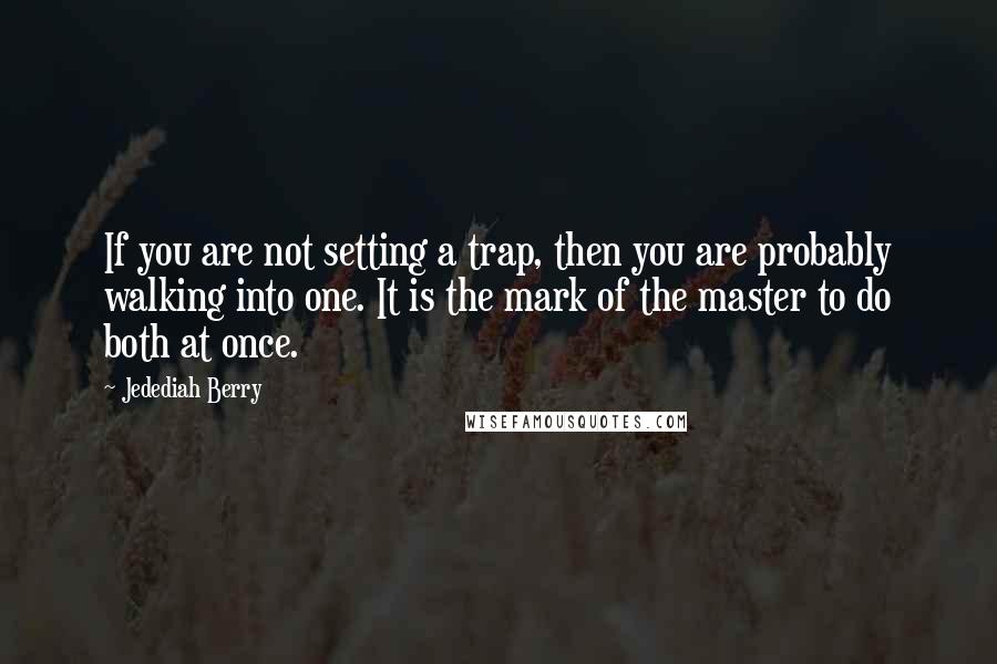 Jedediah Berry Quotes: If you are not setting a trap, then you are probably walking into one. It is the mark of the master to do both at once.