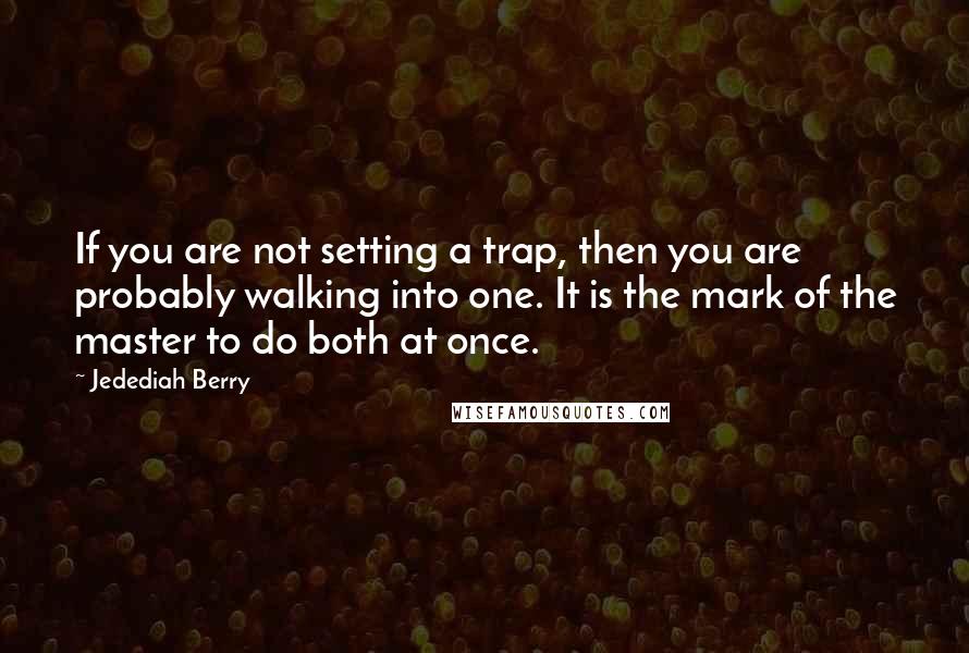 Jedediah Berry Quotes: If you are not setting a trap, then you are probably walking into one. It is the mark of the master to do both at once.