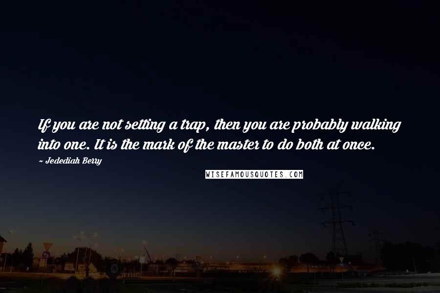 Jedediah Berry Quotes: If you are not setting a trap, then you are probably walking into one. It is the mark of the master to do both at once.