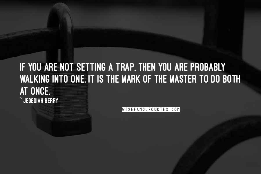 Jedediah Berry Quotes: If you are not setting a trap, then you are probably walking into one. It is the mark of the master to do both at once.