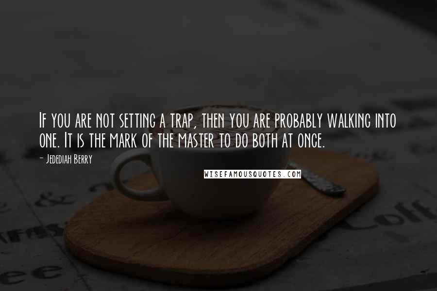 Jedediah Berry Quotes: If you are not setting a trap, then you are probably walking into one. It is the mark of the master to do both at once.