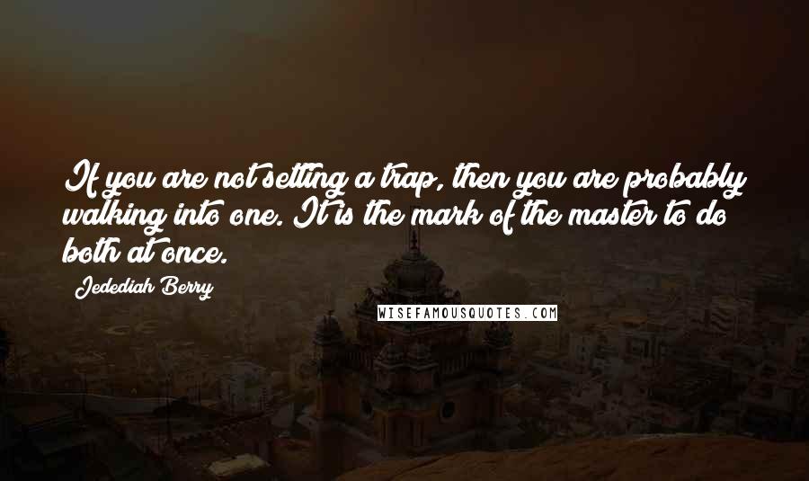 Jedediah Berry Quotes: If you are not setting a trap, then you are probably walking into one. It is the mark of the master to do both at once.