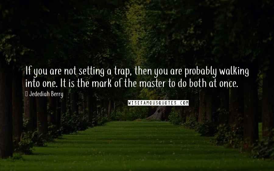 Jedediah Berry Quotes: If you are not setting a trap, then you are probably walking into one. It is the mark of the master to do both at once.