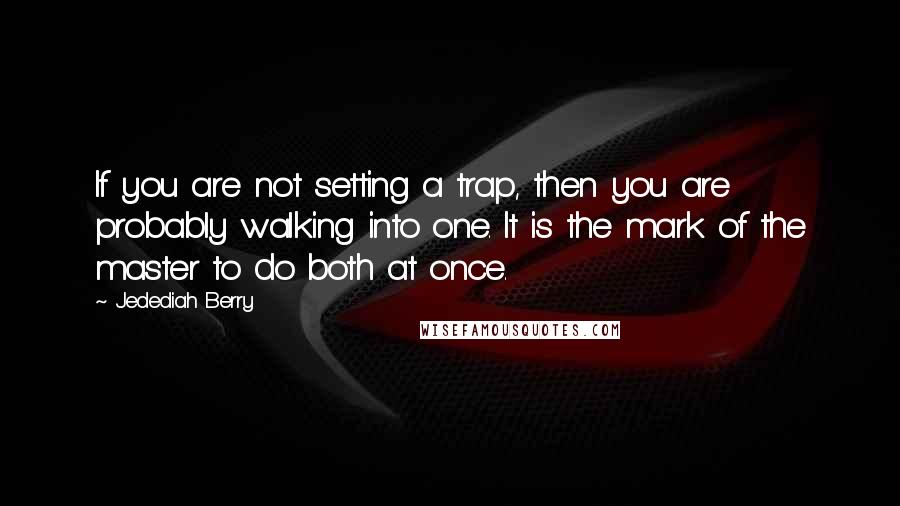 Jedediah Berry Quotes: If you are not setting a trap, then you are probably walking into one. It is the mark of the master to do both at once.