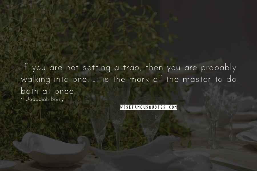 Jedediah Berry Quotes: If you are not setting a trap, then you are probably walking into one. It is the mark of the master to do both at once.