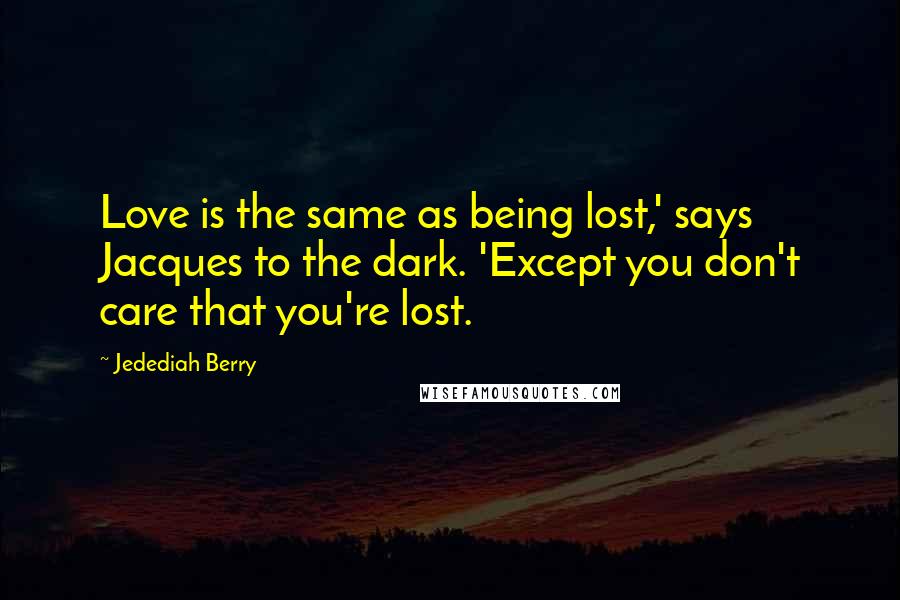 Jedediah Berry Quotes: Love is the same as being lost,' says Jacques to the dark. 'Except you don't care that you're lost.