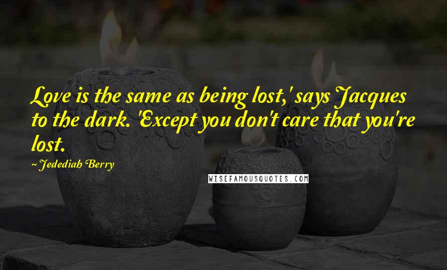 Jedediah Berry Quotes: Love is the same as being lost,' says Jacques to the dark. 'Except you don't care that you're lost.