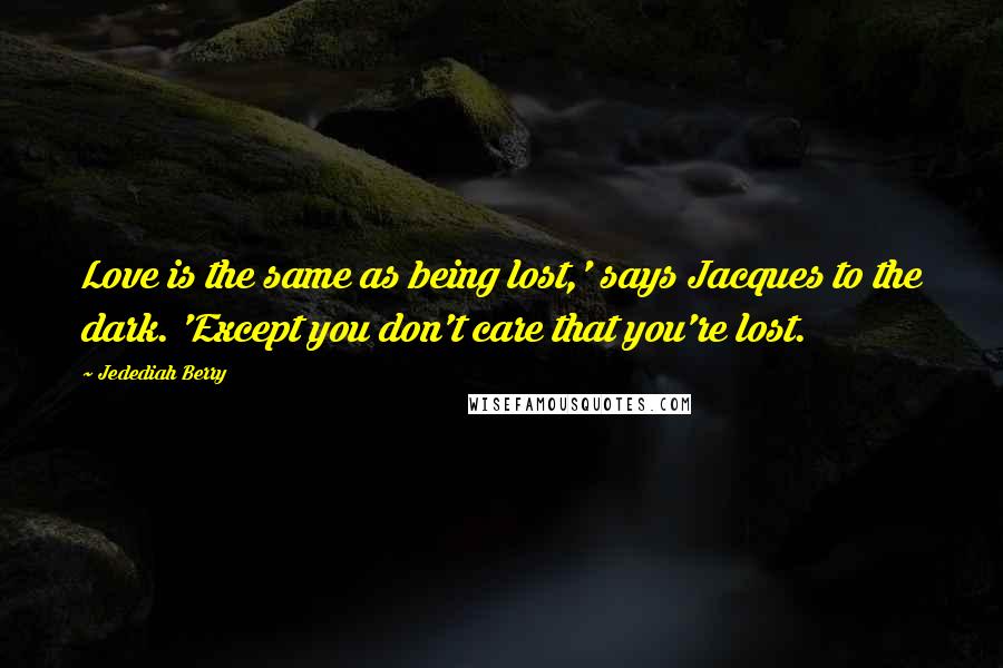 Jedediah Berry Quotes: Love is the same as being lost,' says Jacques to the dark. 'Except you don't care that you're lost.