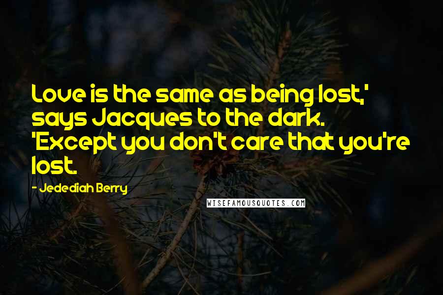 Jedediah Berry Quotes: Love is the same as being lost,' says Jacques to the dark. 'Except you don't care that you're lost.