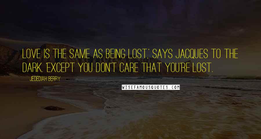 Jedediah Berry Quotes: Love is the same as being lost,' says Jacques to the dark. 'Except you don't care that you're lost.