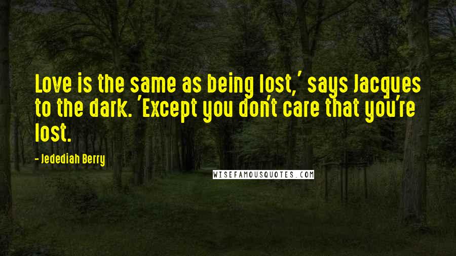 Jedediah Berry Quotes: Love is the same as being lost,' says Jacques to the dark. 'Except you don't care that you're lost.