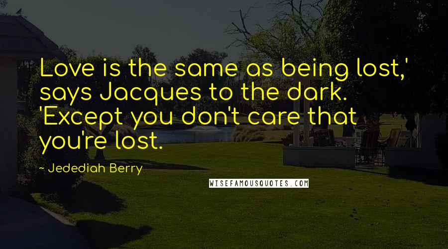 Jedediah Berry Quotes: Love is the same as being lost,' says Jacques to the dark. 'Except you don't care that you're lost.