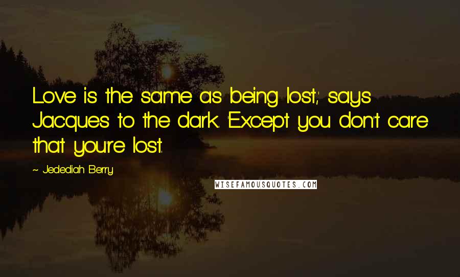 Jedediah Berry Quotes: Love is the same as being lost,' says Jacques to the dark. 'Except you don't care that you're lost.