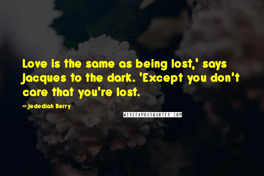 Jedediah Berry Quotes: Love is the same as being lost,' says Jacques to the dark. 'Except you don't care that you're lost.