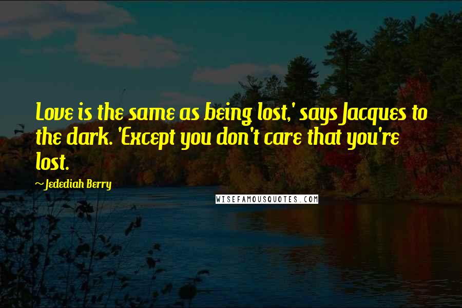 Jedediah Berry Quotes: Love is the same as being lost,' says Jacques to the dark. 'Except you don't care that you're lost.