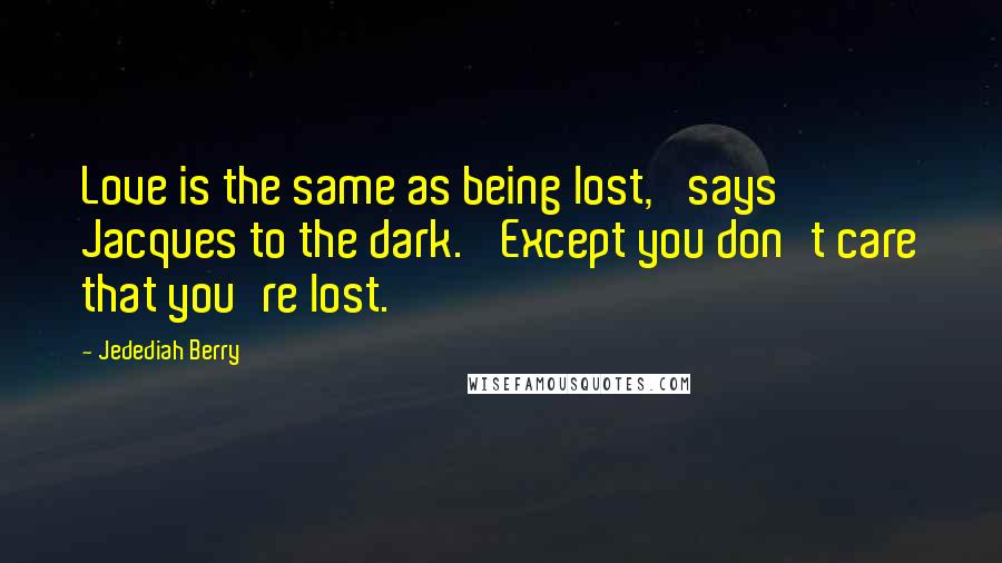 Jedediah Berry Quotes: Love is the same as being lost,' says Jacques to the dark. 'Except you don't care that you're lost.