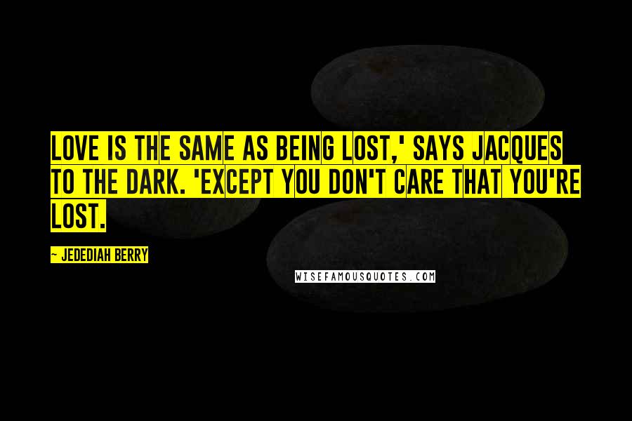 Jedediah Berry Quotes: Love is the same as being lost,' says Jacques to the dark. 'Except you don't care that you're lost.