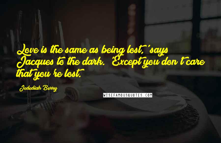 Jedediah Berry Quotes: Love is the same as being lost,' says Jacques to the dark. 'Except you don't care that you're lost.