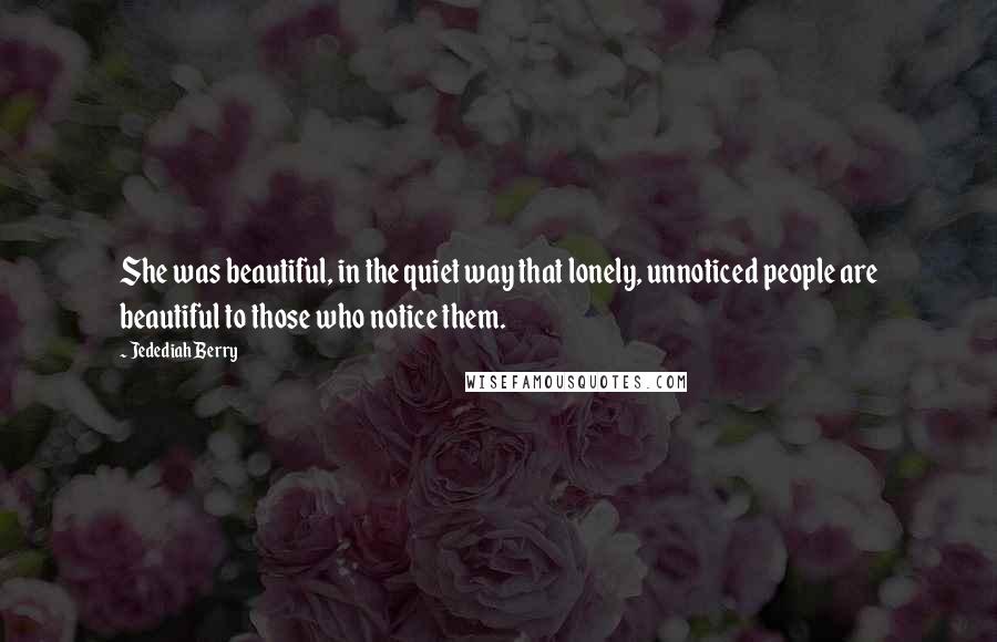 Jedediah Berry Quotes: She was beautiful, in the quiet way that lonely, unnoticed people are beautiful to those who notice them.