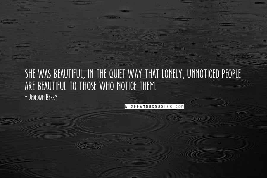 Jedediah Berry Quotes: She was beautiful, in the quiet way that lonely, unnoticed people are beautiful to those who notice them.