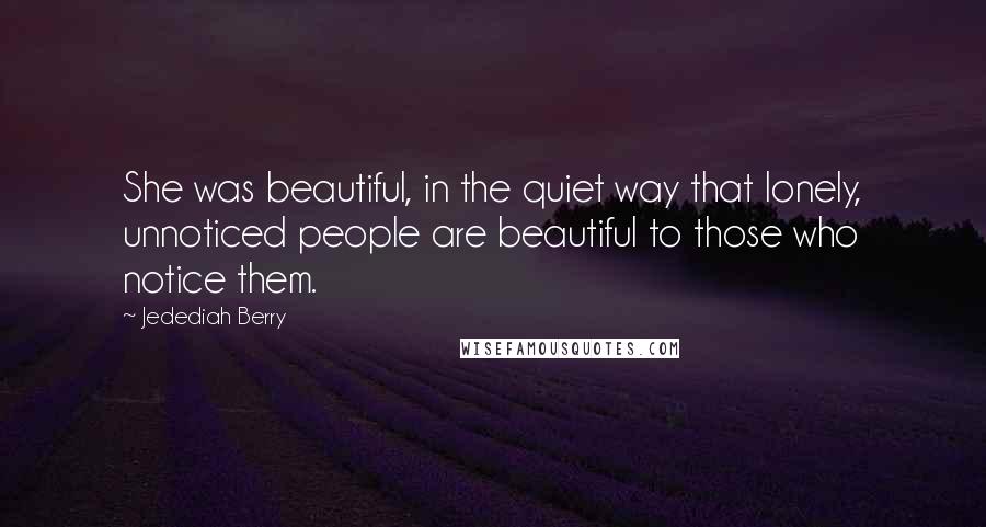 Jedediah Berry Quotes: She was beautiful, in the quiet way that lonely, unnoticed people are beautiful to those who notice them.