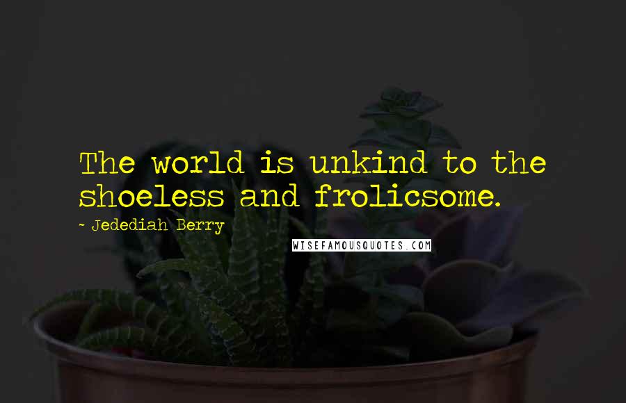 Jedediah Berry Quotes: The world is unkind to the shoeless and frolicsome.