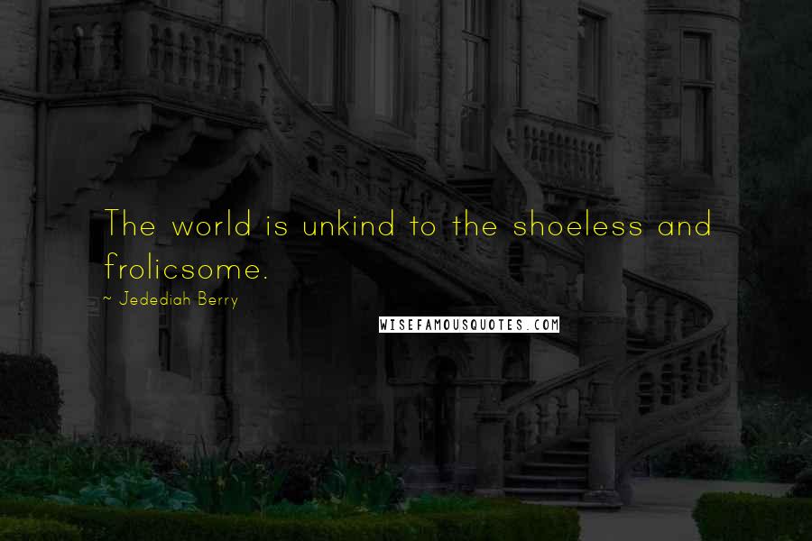 Jedediah Berry Quotes: The world is unkind to the shoeless and frolicsome.