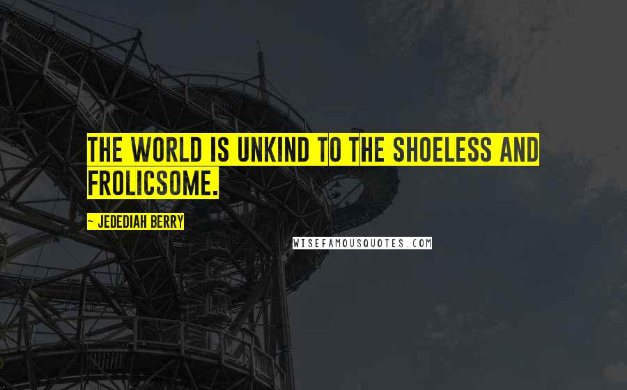 Jedediah Berry Quotes: The world is unkind to the shoeless and frolicsome.