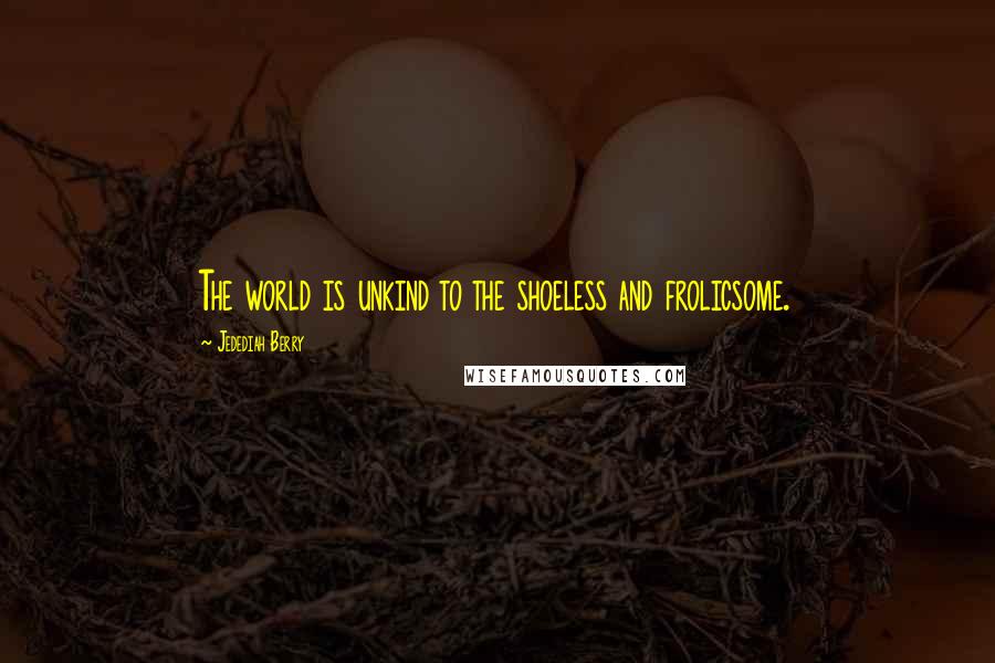 Jedediah Berry Quotes: The world is unkind to the shoeless and frolicsome.