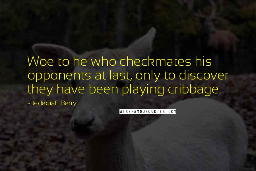 Jedediah Berry Quotes: Woe to he who checkmates his opponents at last, only to discover they have been playing cribbage.