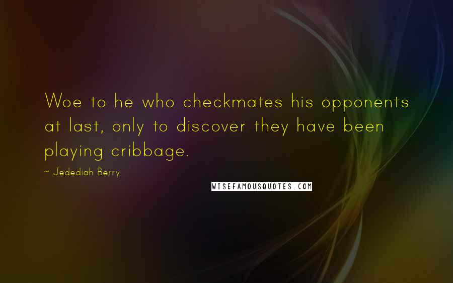 Jedediah Berry Quotes: Woe to he who checkmates his opponents at last, only to discover they have been playing cribbage.