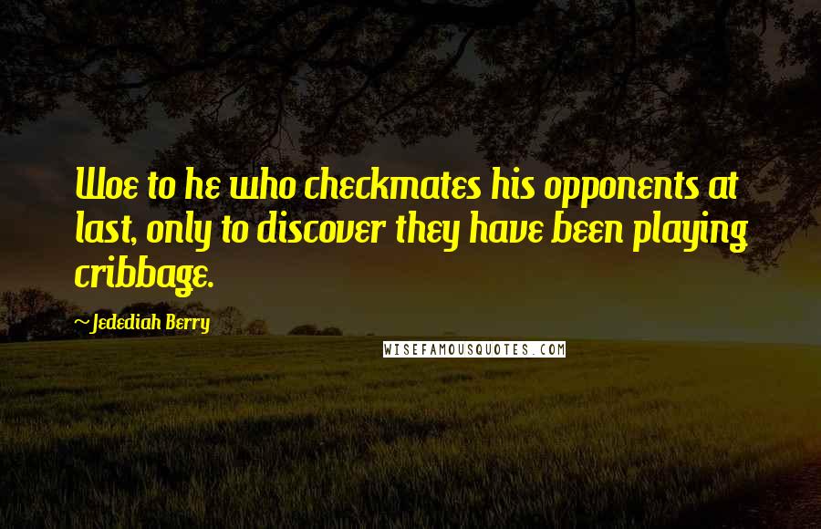 Jedediah Berry Quotes: Woe to he who checkmates his opponents at last, only to discover they have been playing cribbage.